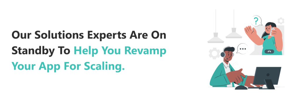 Our solutions experts are on standby to help you revamp your app for scaling